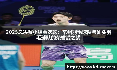 2025总决赛小组赛次轮：常州羽毛球队与汕头羽毛球队的荣誉战之战