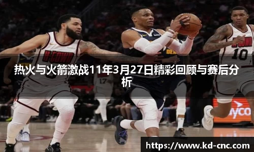 热火与火箭激战11年3月27日精彩回顾与赛后分析